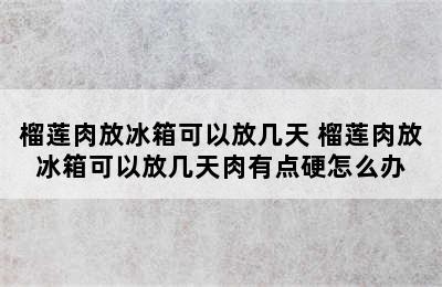 榴莲肉放冰箱可以放几天 榴莲肉放冰箱可以放几天肉有点硬怎么办